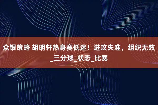 众银策略 胡明轩热身赛低迷！进攻失准，组织无效_三分球_状态_比赛