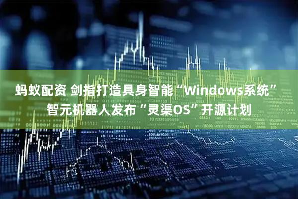 蚂蚁配资 剑指打造具身智能“Windows系统” 智元机器人发布“灵渠OS”开源计划