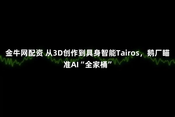 金牛网配资 从3D创作到具身智能Tairos,鹅厂瞄准AI“全家桶”
