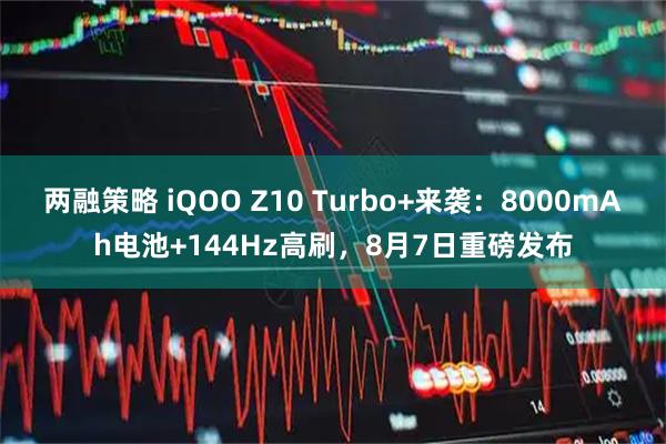 两融策略 iQOO Z10 Turbo+来袭：8000mAh电池+144Hz高刷，8月7日重磅发布