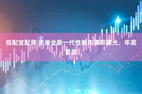 投配宝配资 奥迪全新一代性能车谍照曝光，年底首发