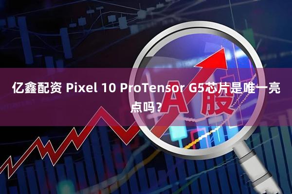 亿鑫配资 Pixel 10 ProTensor G5芯片是唯一亮点吗？
