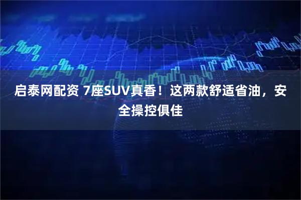 启泰网配资 7座SUV真香！这两款舒适省油，安全操控俱佳