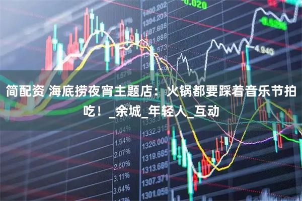 简配资 海底捞夜宵主题店：火锅都要踩着音乐节拍吃！_余城_年轻人_互动