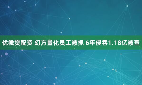 优微贷配资 幻方量化员工被抓 6年侵吞1.18亿被查