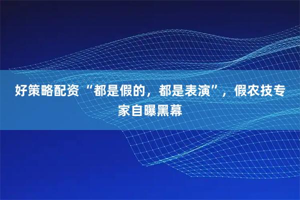 好策略配资 “都是假的，都是表演”，假农技专家自曝黑幕