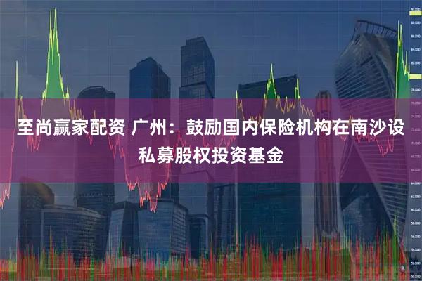 至尚赢家配资 广州：鼓励国内保险机构在南沙设私募股权投资基金