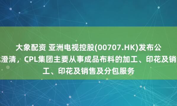 大象配资 亚洲电视控股(00707.HK)发布公告,公司谨此澄清,CPL集团主要从事成品布料的加工、印花及销售及分包服务