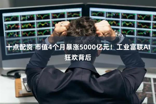 十点配资 市值4个月暴涨5000亿元！工业富联AI狂欢背后