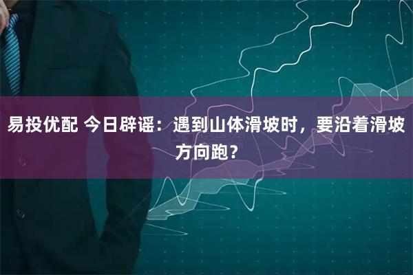 易投优配 今日辟谣：遇到山体滑坡时，要沿着滑坡方向跑？