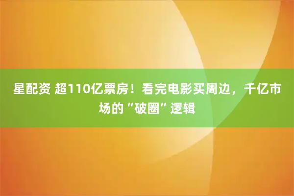 星配资 超110亿票房！看完电影买周边，千亿市场的“破圈”逻辑
