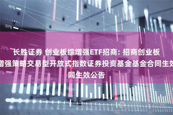 长胜证券 创业板综增强ETF招商: 招商创业板综合增强策略交易型开放式指数证券投资基金基金合同生效公告