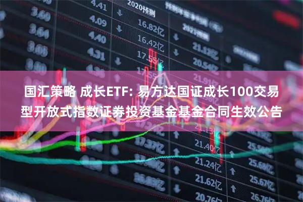 国汇策略 成长ETF: 易方达国证成长100交易型开放式指数证券投资基金基金合同生效公告