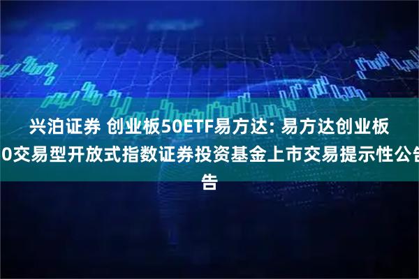 兴泊证券 创业板50ETF易方达: 易方达创业板50交易型开放式指数证券投资基金上市交易提示性公告