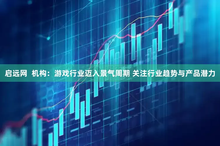 启远网  机构：游戏行业迈入景气周期 关注行业趋势与产品潜力