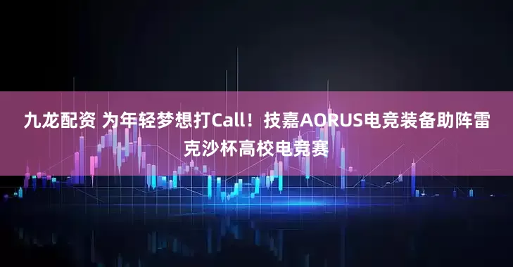 九龙配资 为年轻梦想打Call！技嘉AORUS电竞装备助阵雷克沙杯高校电竞赛