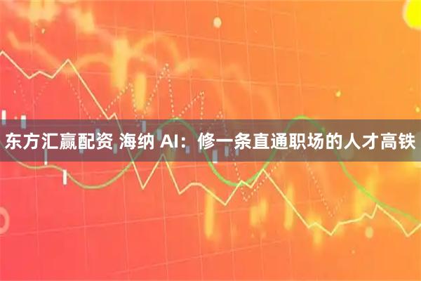 东方汇赢配资 海纳 AI：修一条直通职场的人才高铁