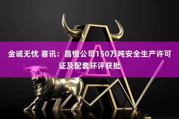 金诚无忧 喜讯：昌恒公司150万吨安全生产许可证及配套环评获批