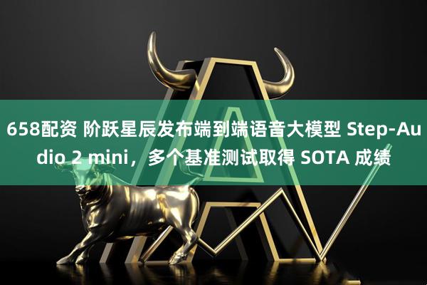 658配资 阶跃星辰发布端到端语音大模型 Step-Audio 2 mini，多个基准测试取得 SOTA 成绩