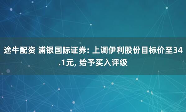 途牛配资 浦银国际证券: 上调伊利股份目标价至34.1元, 给予买入评级