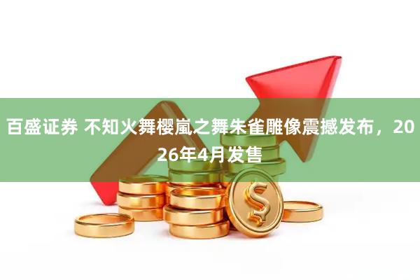 百盛证券 不知火舞樱嵐之舞朱雀雕像震撼发布，2026年4月发售
