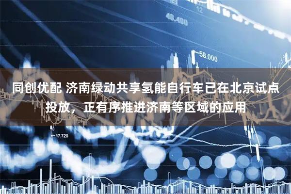 同创优配 济南绿动共享氢能自行车已在北京试点投放，正有序推进济南等区域的应用