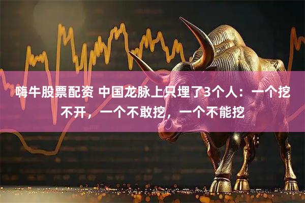 嗨牛股票配资 中国龙脉上只埋了3个人：一个挖不开，一个不敢挖，一个不能挖