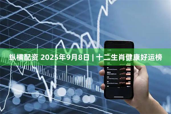 纵横配资 2025年9月8日 | 十二生肖健康好运榜