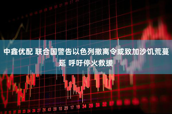 中鑫优配 联合国警告以色列撤离令或致加沙饥荒蔓延 呼吁停火救援