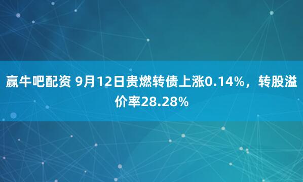 赢牛吧配资 9月12日贵燃转债上涨0.14%，转股溢价率28.28%