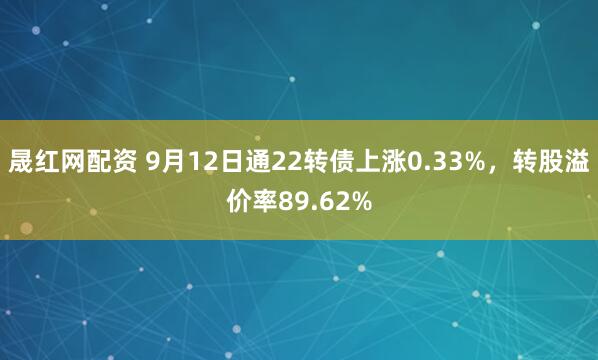 晟红网配资 9月12日通22转债上涨0.33%，转股溢价率89.62%