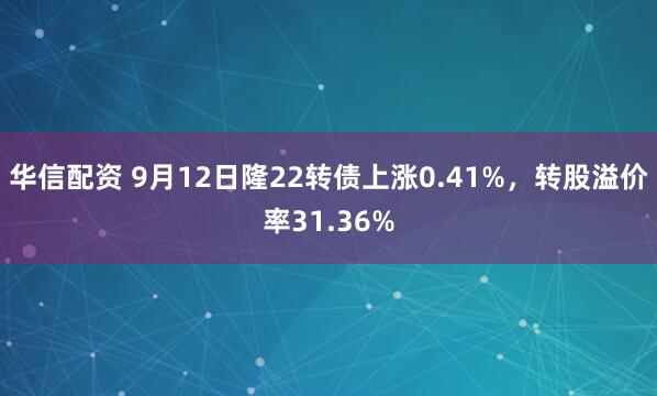 华信配资 9月12日隆22转债上涨0.41%，转股溢价率31.36%