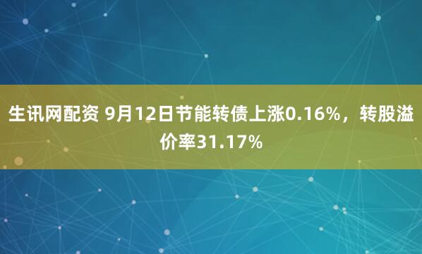生讯网配资 9月12日节能转债上涨0.16%，转股溢价率31.17%