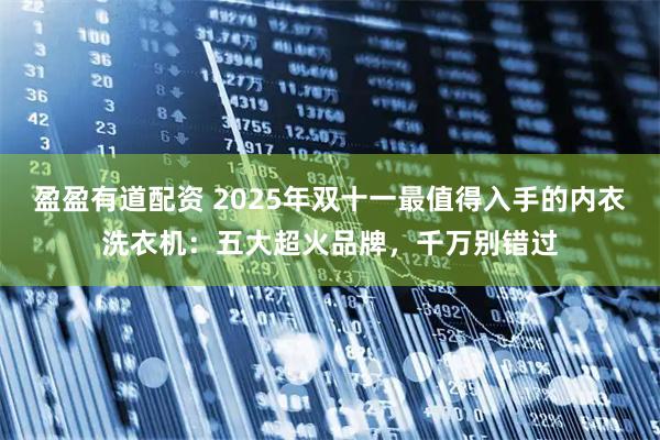 盈盈有道配资 2025年双十一最值得入手的内衣洗衣机：五大超火品牌，千万别错过