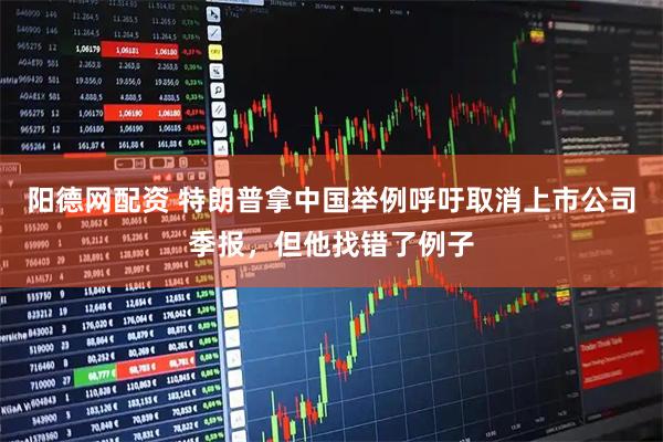 阳德网配资 特朗普拿中国举例呼吁取消上市公司季报，但他找错了例子