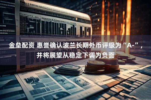 金垒配资 惠誉确认波兰长期外币评级为“A-”，并将展望从稳定下调为负面