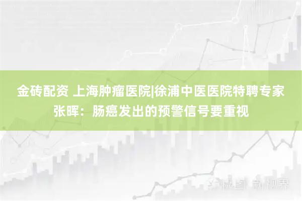 金砖配资 上海肿瘤医院|徐浦中医医院特聘专家张晖：肠癌发出的预警信号要重视
