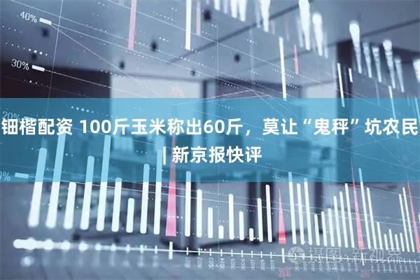 钿楷配资 100斤玉米称出60斤，莫让“鬼秤”坑农民 | 新京报快评