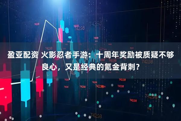 盈亚配资 火影忍者手游：十周年奖励被质疑不够良心，又是经典的氪金背刺？