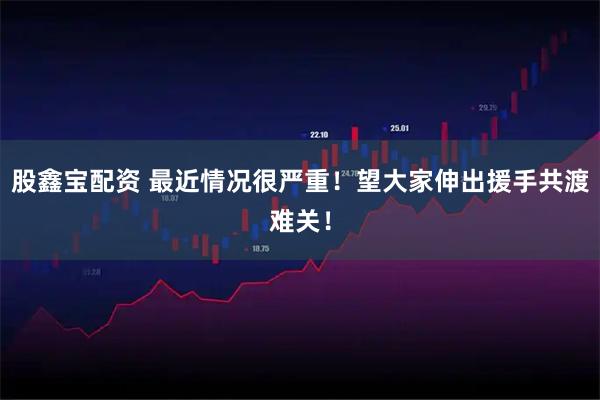 股鑫宝配资 最近情况很严重！望大家伸出援手共渡难关！