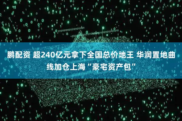 鹏配资 超240亿元拿下全国总价地王 华润置地曲线加仓上海“豪宅资产包”