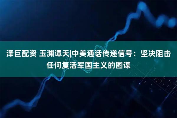 泽巨配资 玉渊谭天|中美通话传递信号：坚决阻击任何复活军国主义的图谋