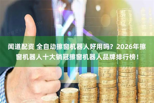 闻道配资 全自动擦窗机器人好用吗？2026年擦窗机器人十大销冠擦窗机器人品牌排行榜！