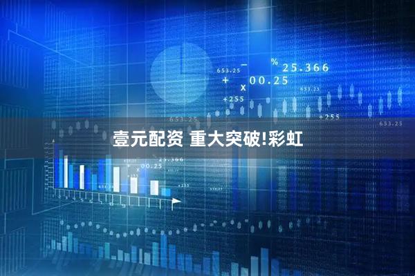 壹元配资 重大突破!彩虹